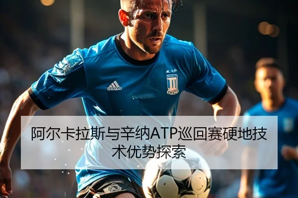 阿尔卡拉斯与辛纳ATP巡回赛硬地技术优势探索